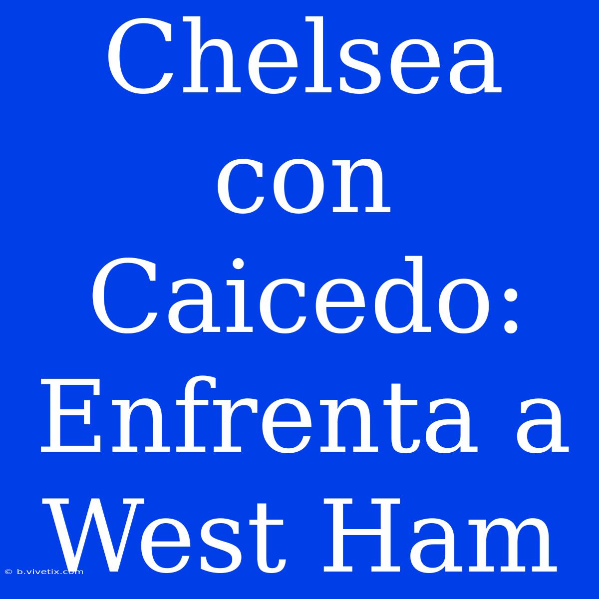 Chelsea Con Caicedo: Enfrenta A West Ham