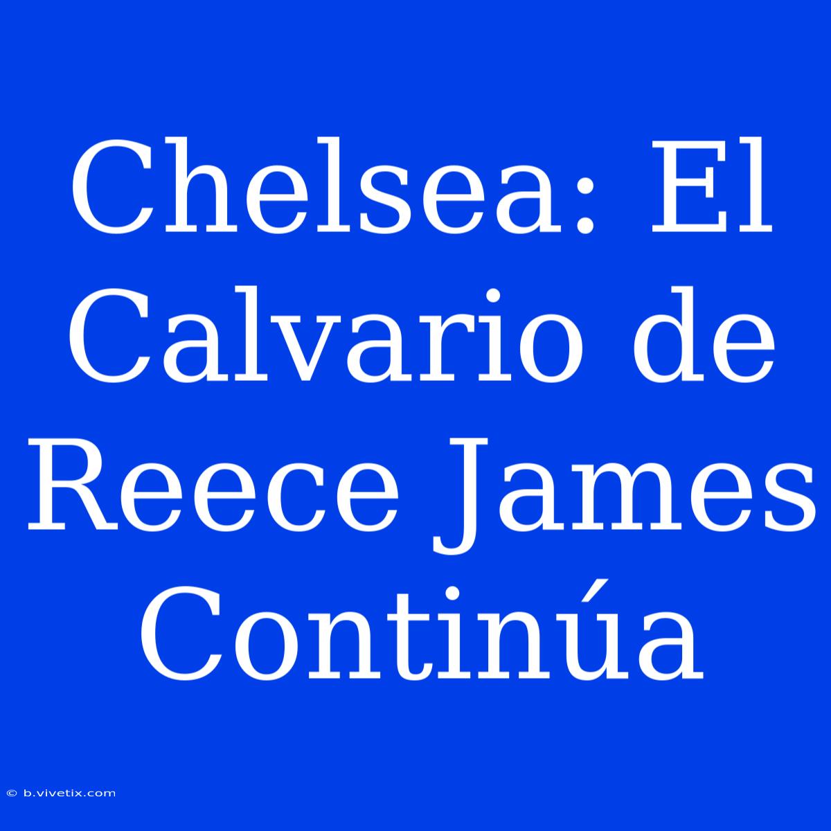 Chelsea: El Calvario De Reece James Continúa