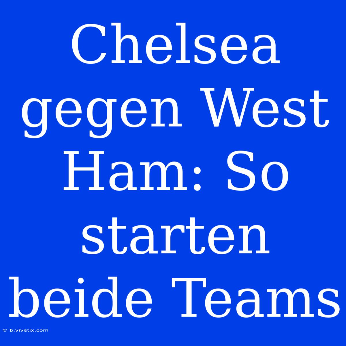 Chelsea Gegen West Ham: So Starten Beide Teams