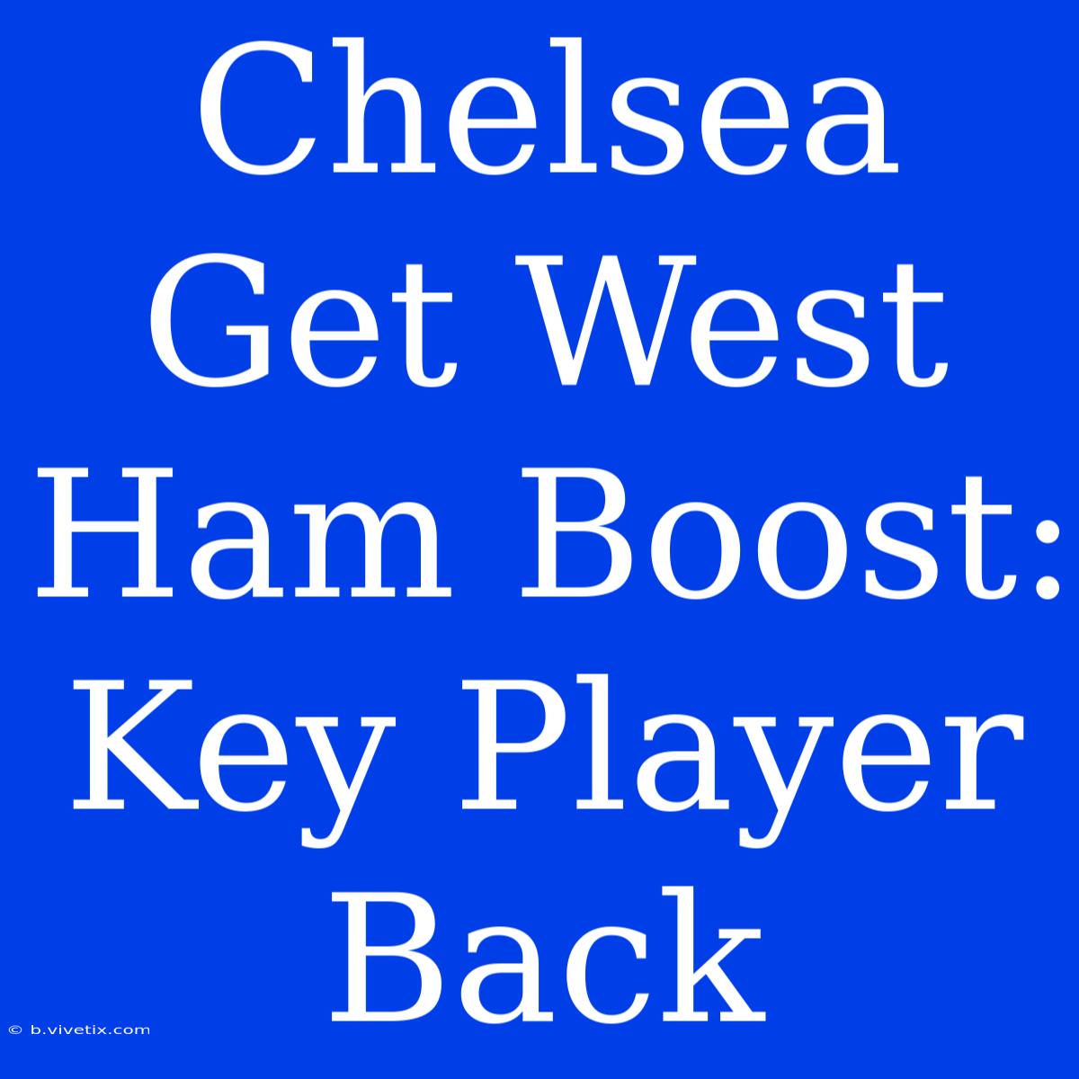 Chelsea Get West Ham Boost: Key Player Back