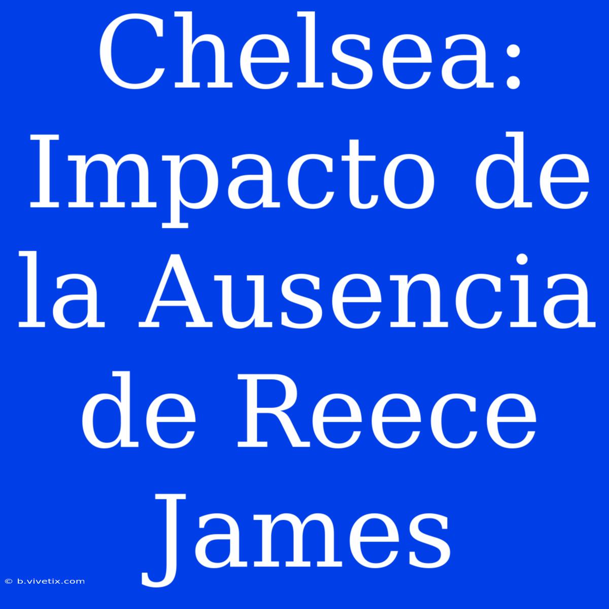 Chelsea: Impacto De La Ausencia De Reece James 