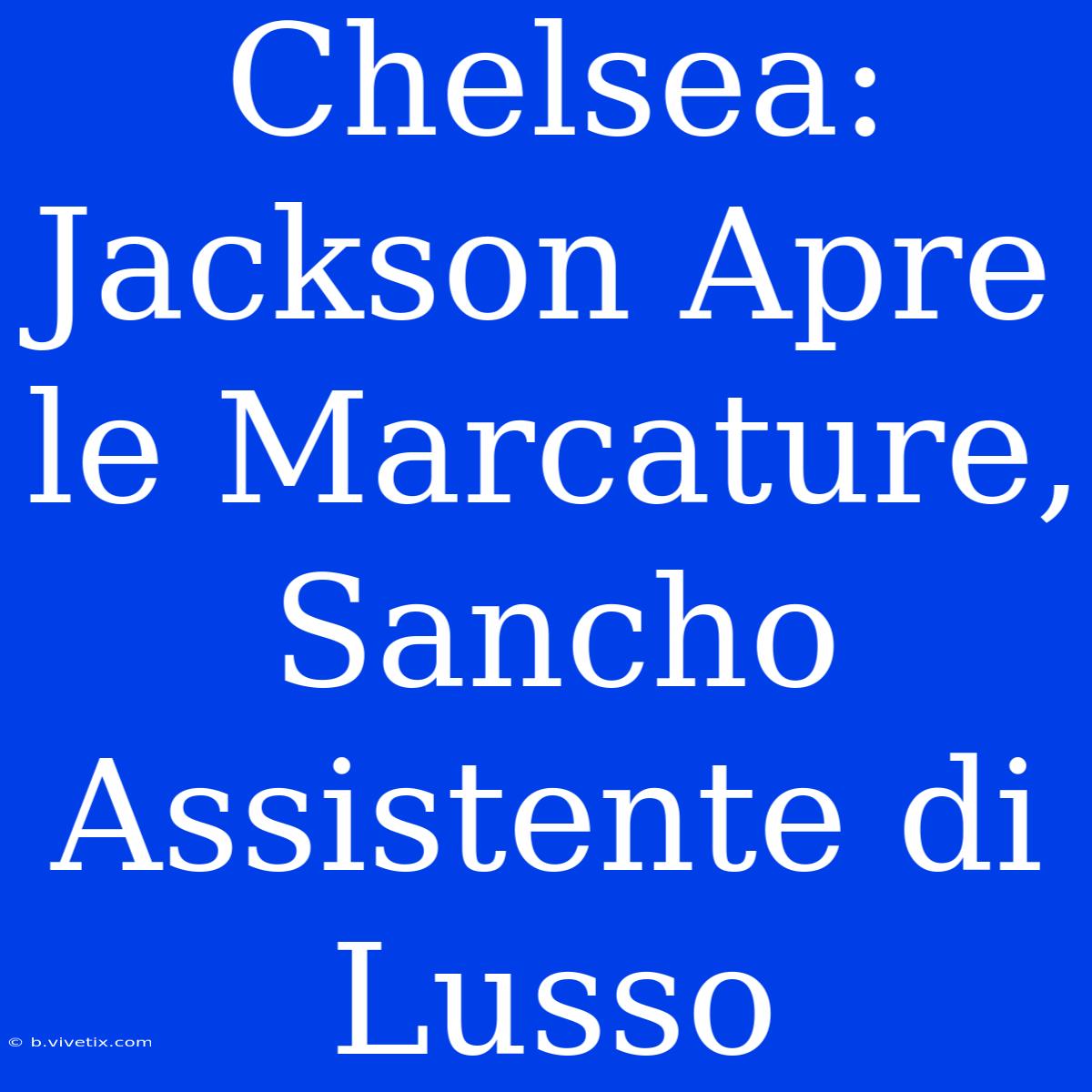 Chelsea: Jackson Apre Le Marcature, Sancho Assistente Di Lusso