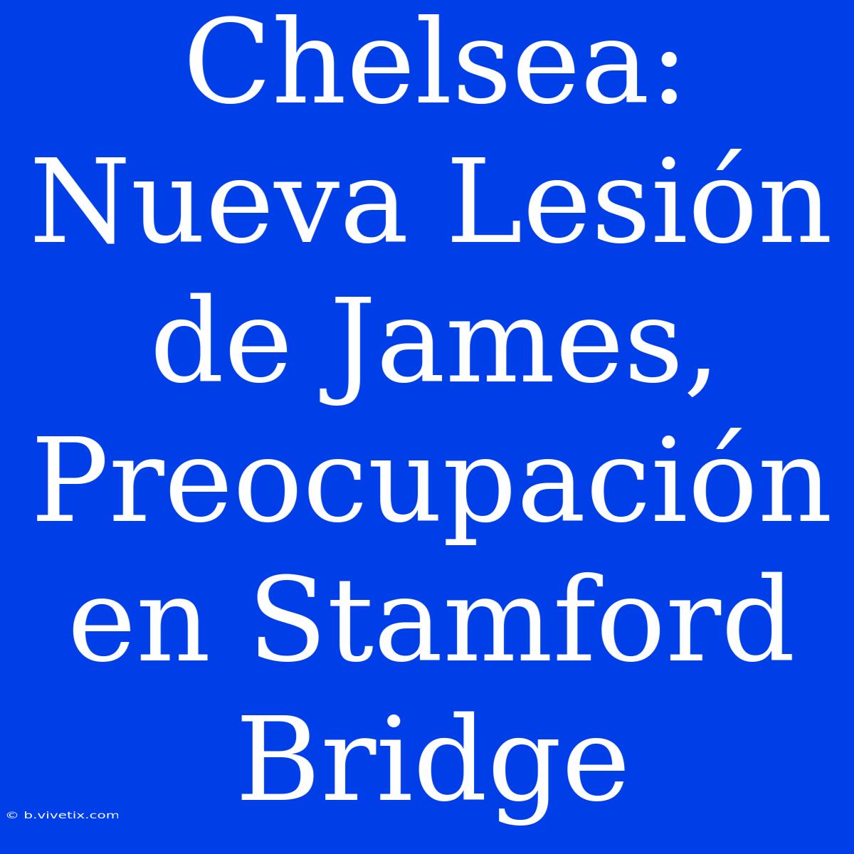 Chelsea: Nueva Lesión De James, Preocupación En Stamford Bridge