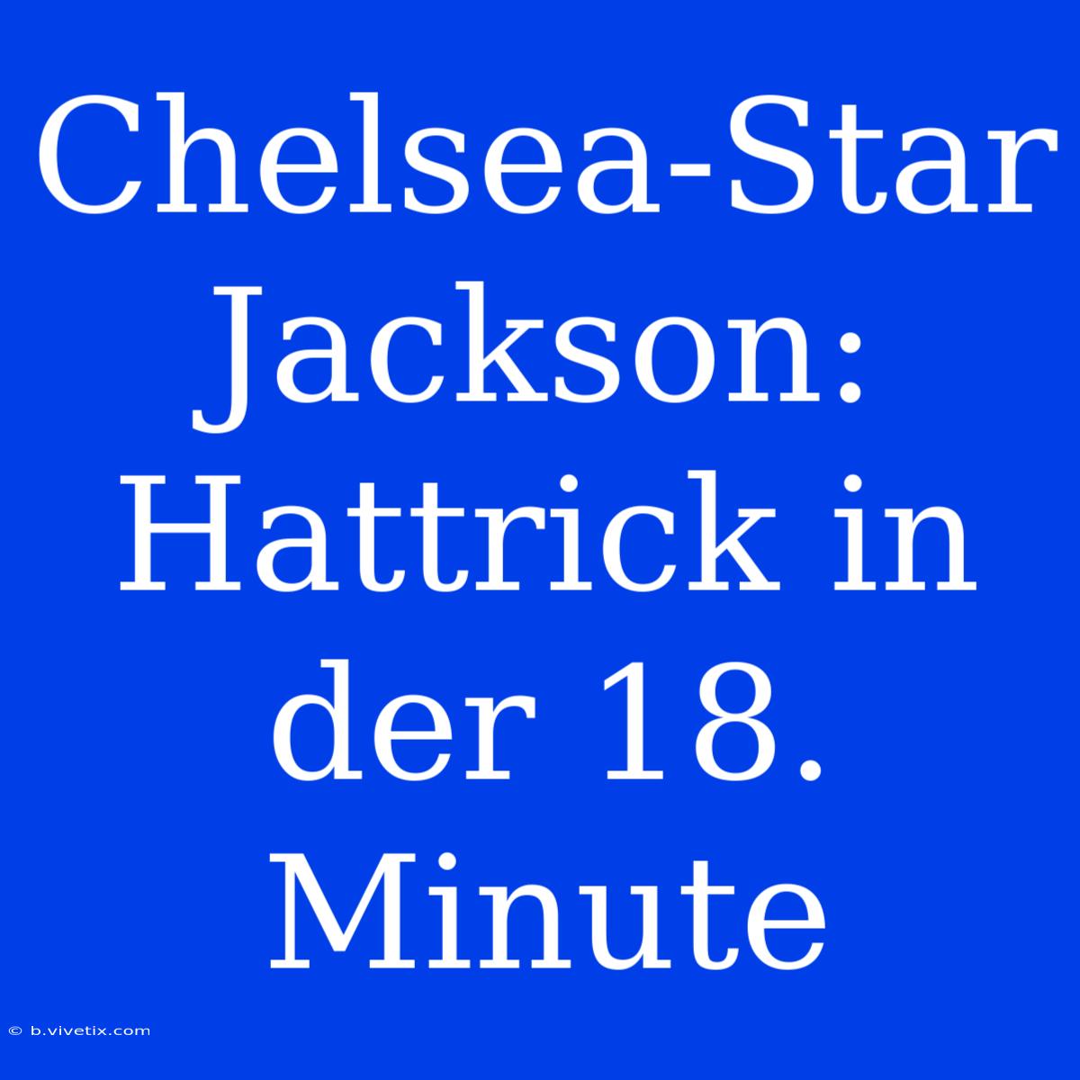 Chelsea-Star Jackson: Hattrick In Der 18. Minute