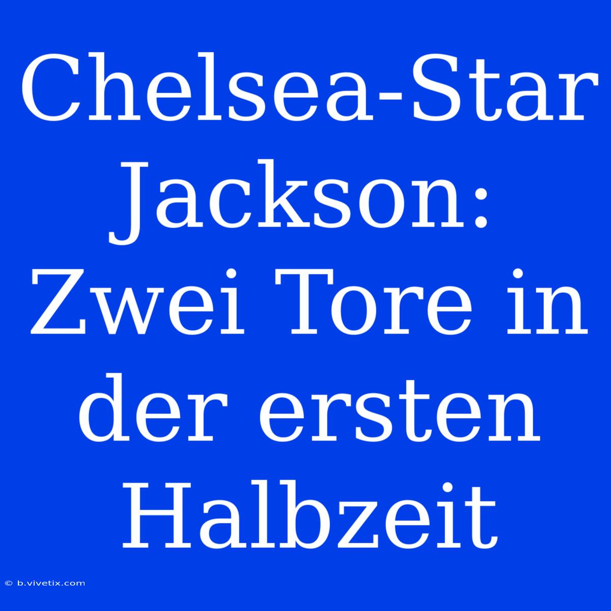 Chelsea-Star Jackson: Zwei Tore In Der Ersten Halbzeit