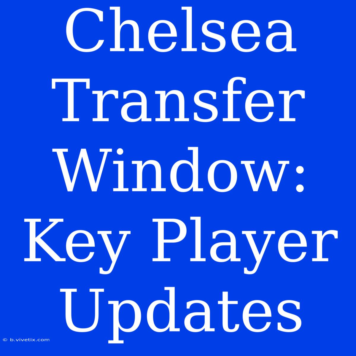 Chelsea Transfer Window: Key Player Updates