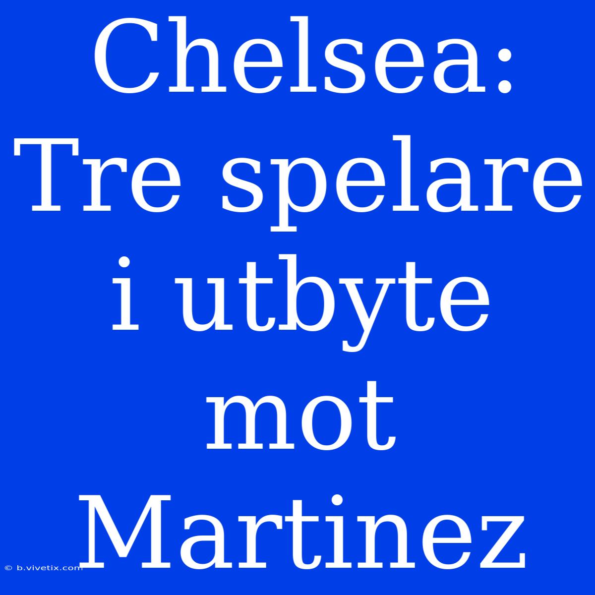 Chelsea: Tre Spelare I Utbyte Mot Martinez