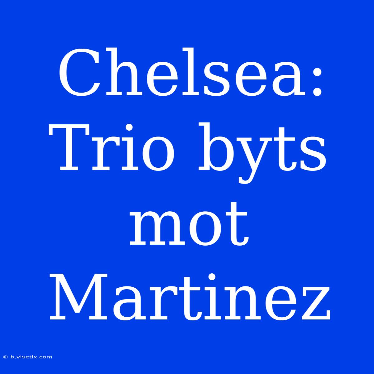 Chelsea: Trio Byts Mot Martinez