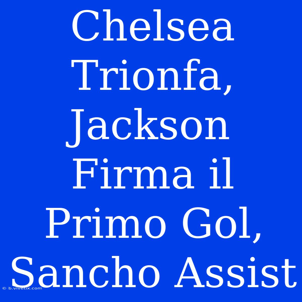 Chelsea Trionfa, Jackson Firma Il Primo Gol, Sancho Assist