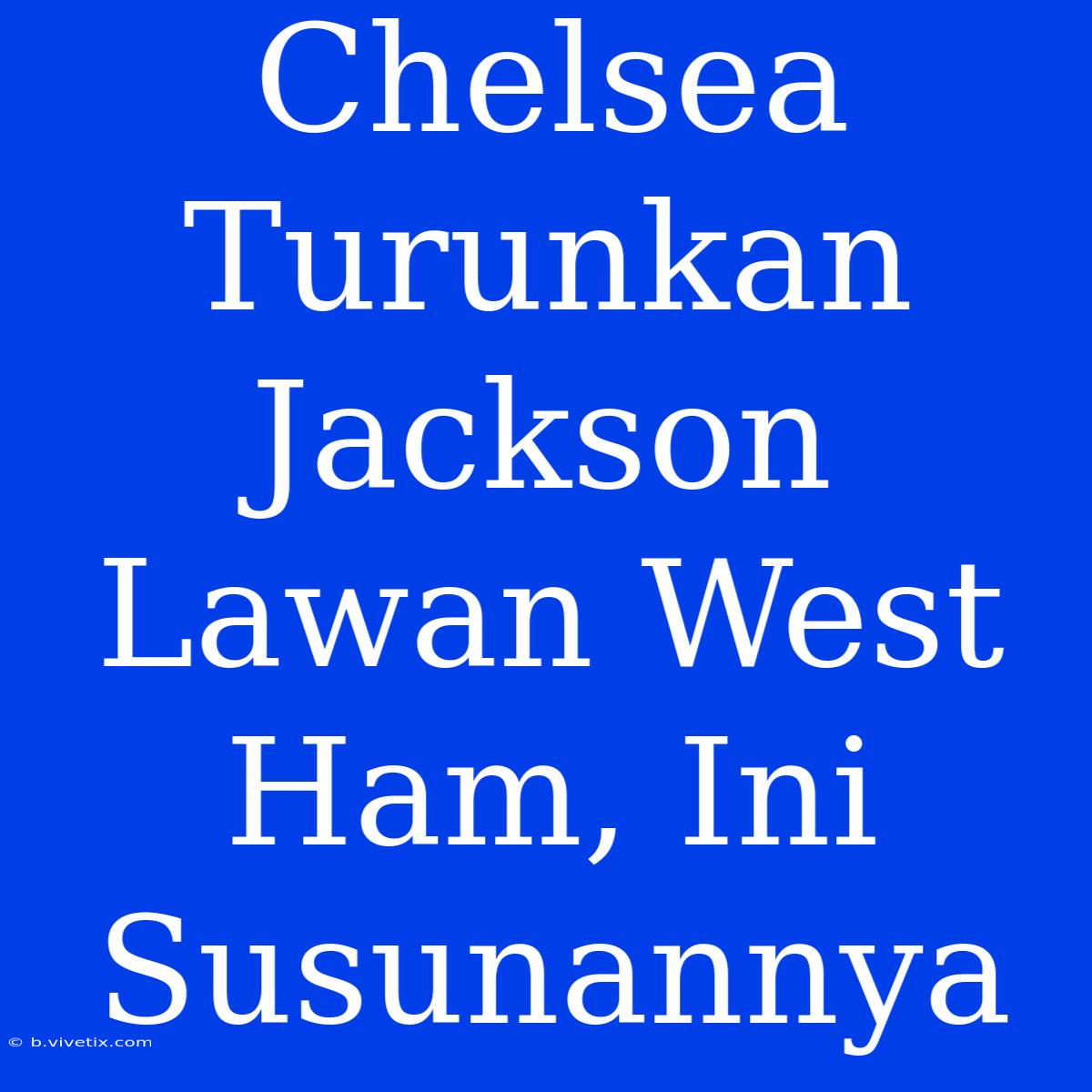 Chelsea Turunkan Jackson Lawan West Ham, Ini Susunannya