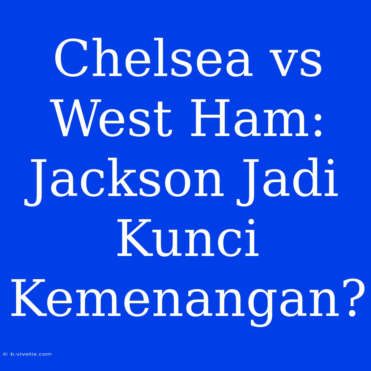 Chelsea Vs West Ham: Jackson Jadi Kunci Kemenangan?