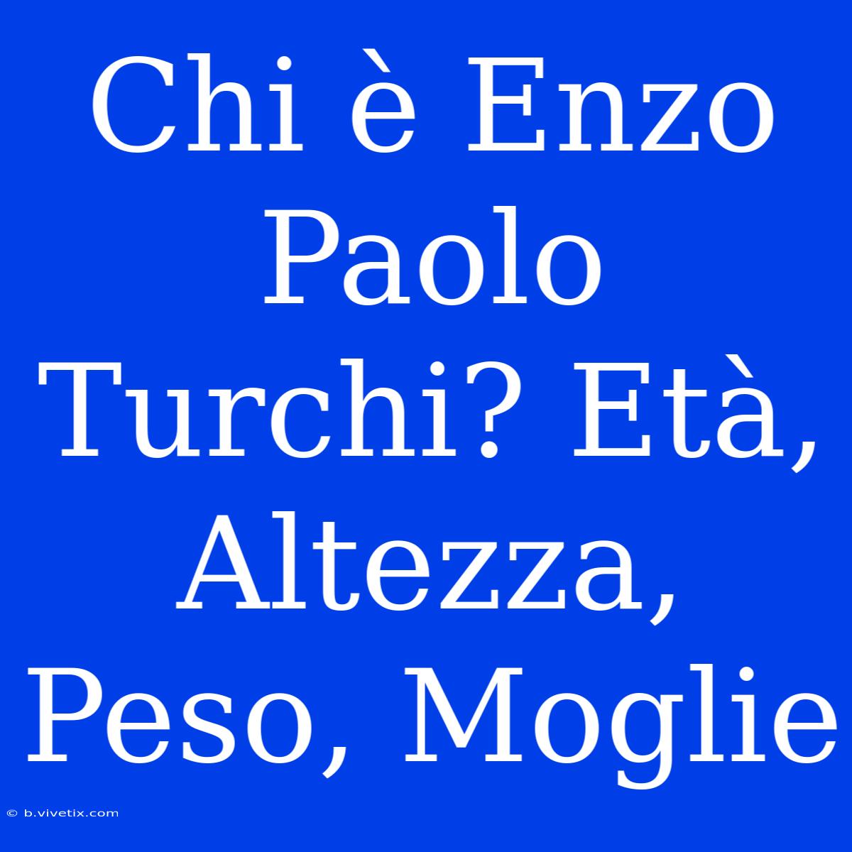 Chi È Enzo Paolo Turchi? Età, Altezza, Peso, Moglie