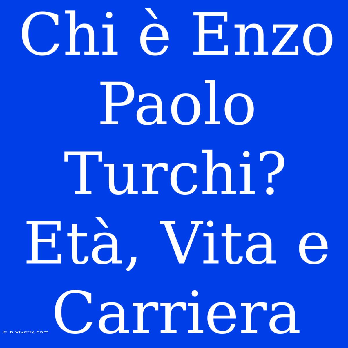 Chi È Enzo Paolo Turchi? Età, Vita E Carriera