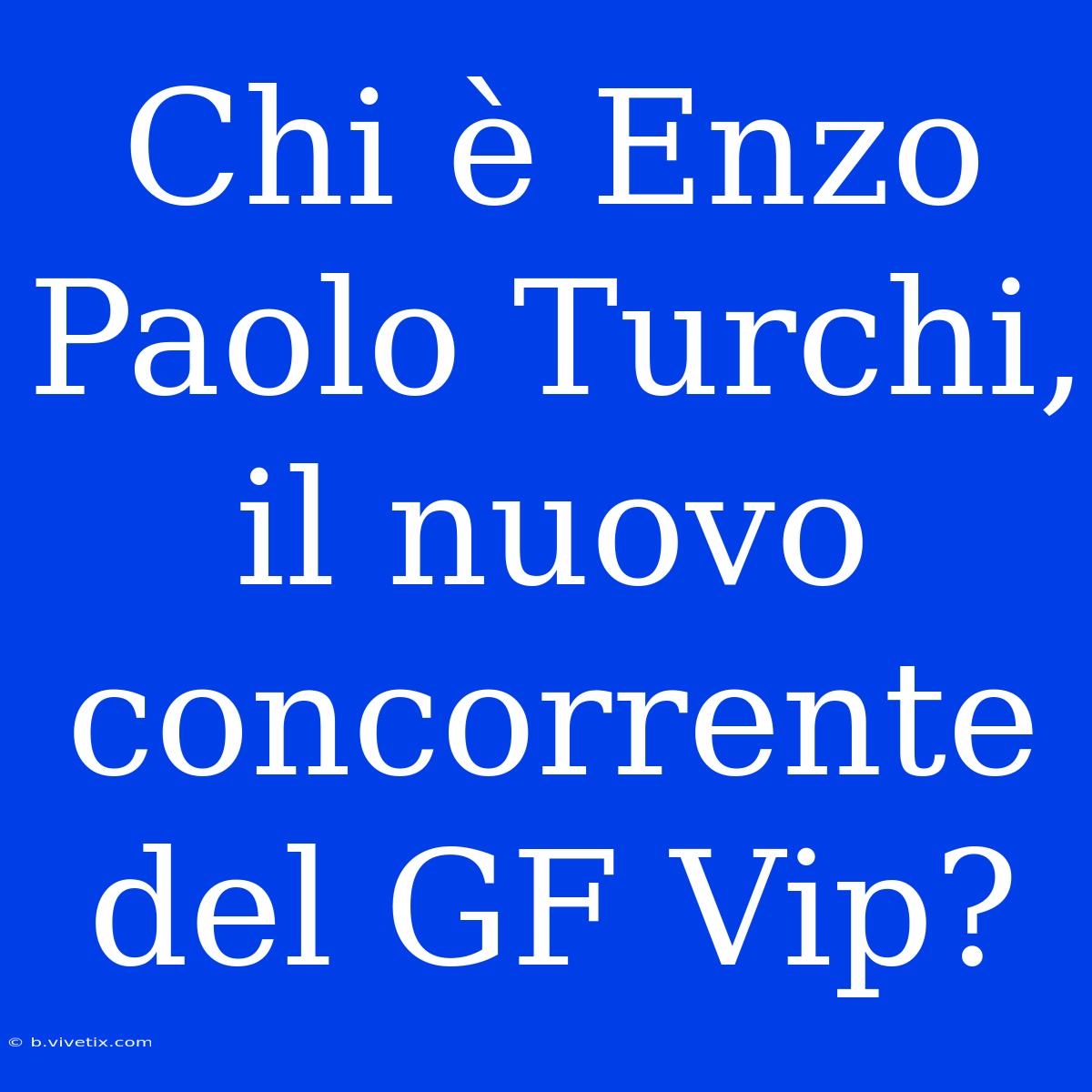 Chi È Enzo Paolo Turchi, Il Nuovo Concorrente Del GF Vip?