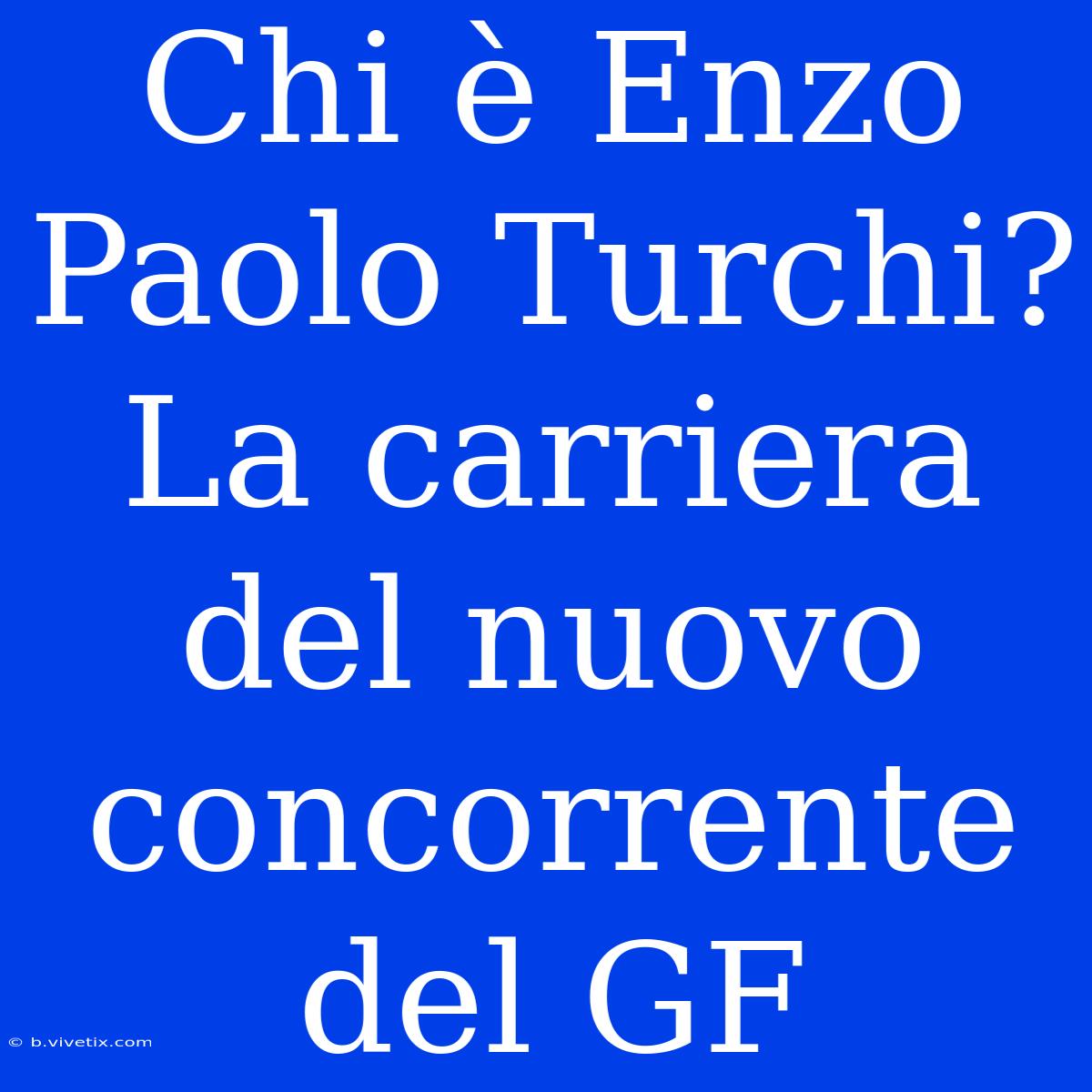 Chi È Enzo Paolo Turchi? La Carriera Del Nuovo Concorrente Del GF 