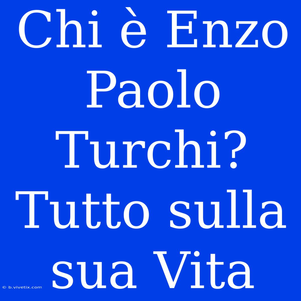 Chi È Enzo Paolo Turchi? Tutto Sulla Sua Vita