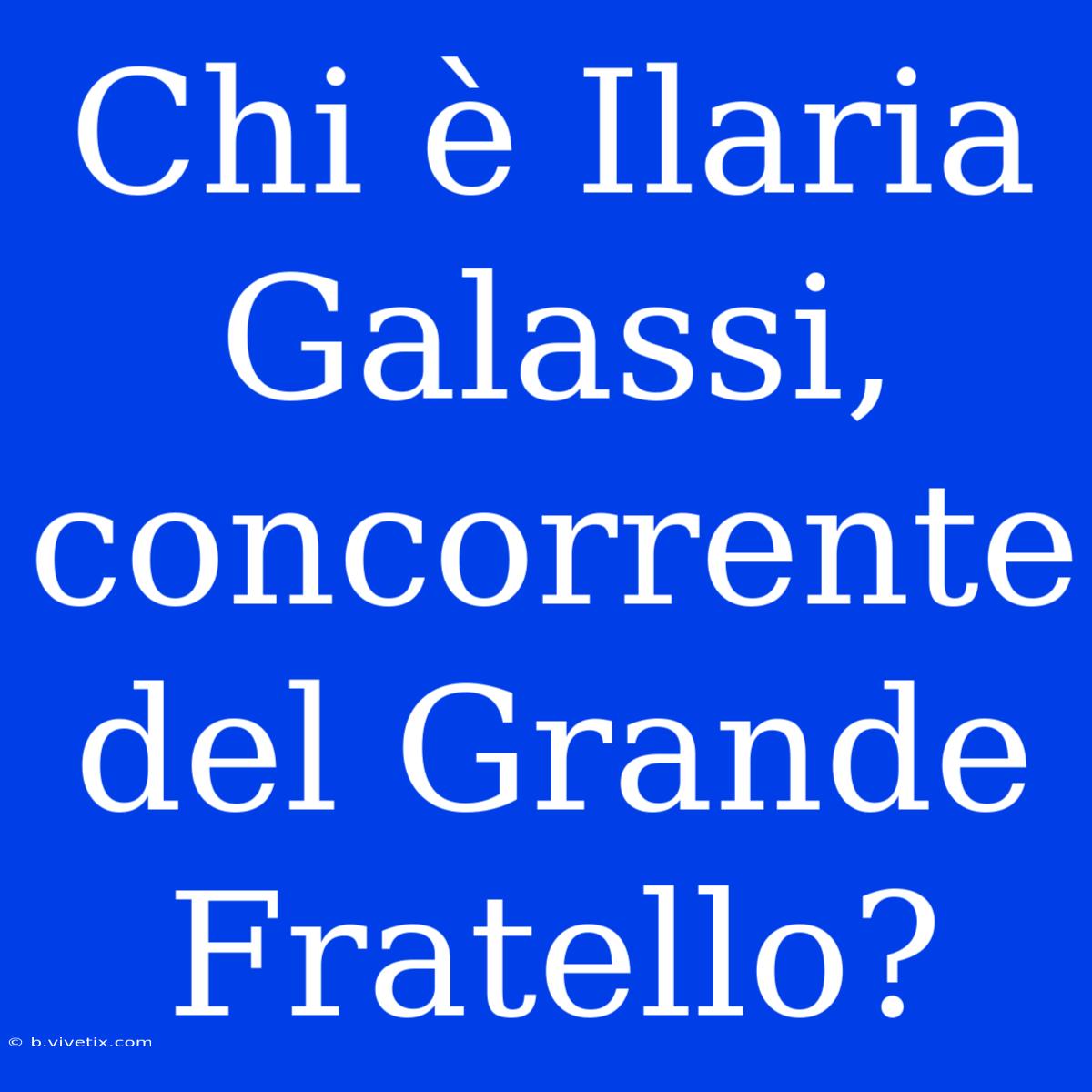 Chi È Ilaria Galassi, Concorrente Del Grande Fratello?