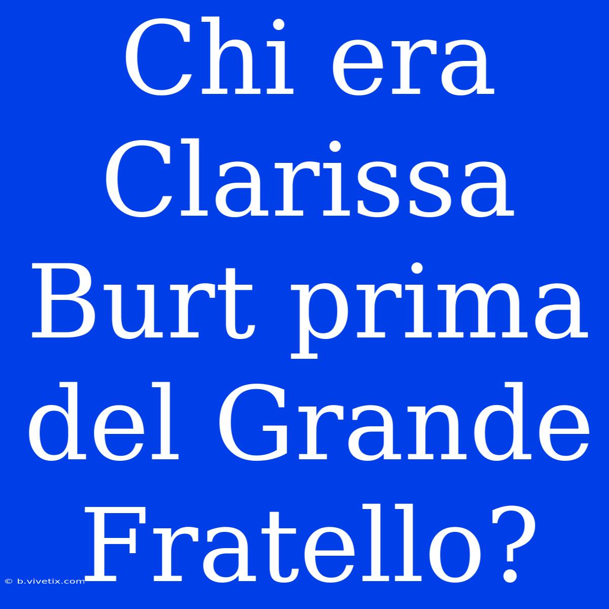 Chi Era Clarissa Burt Prima Del Grande Fratello?