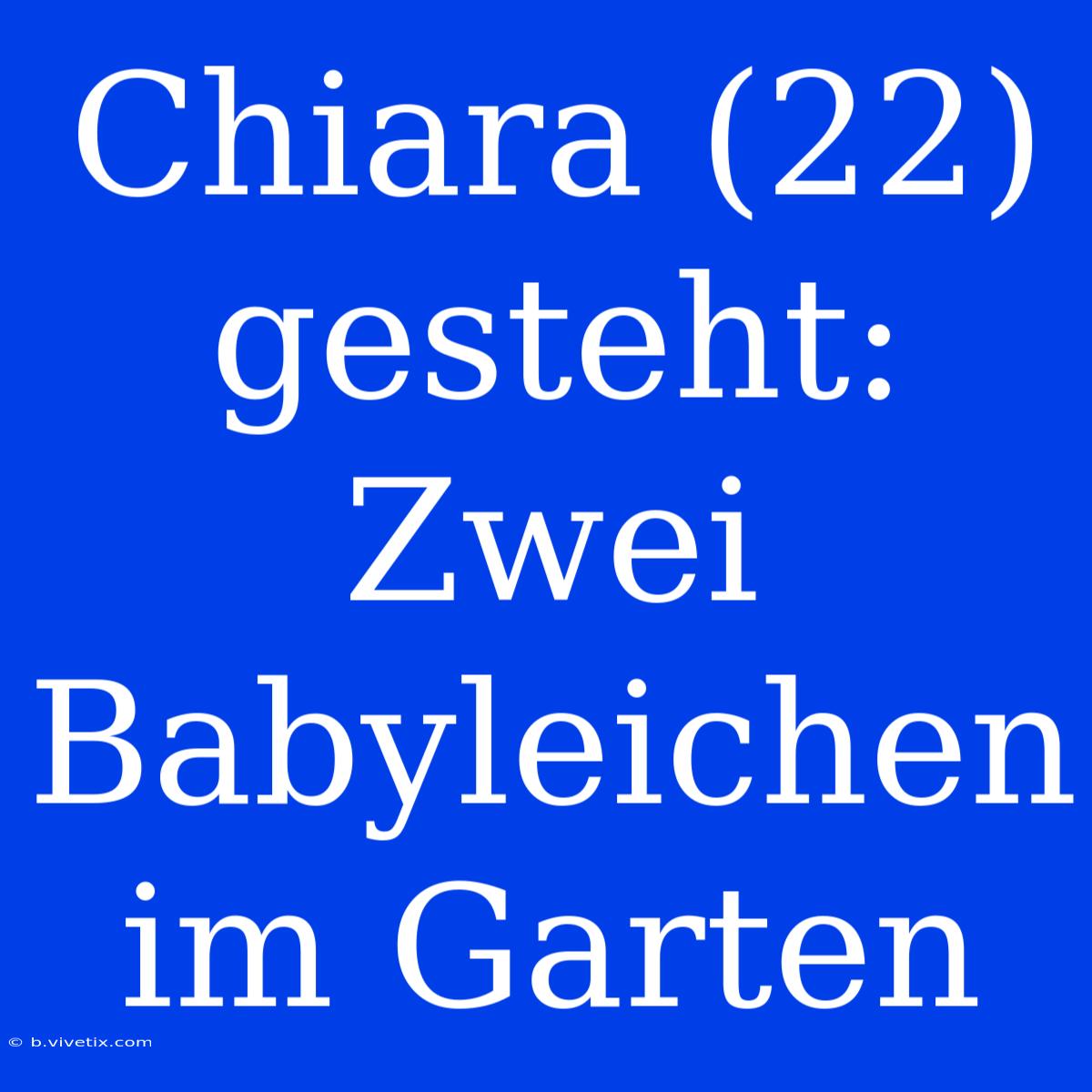 Chiara (22) Gesteht: Zwei Babyleichen Im Garten