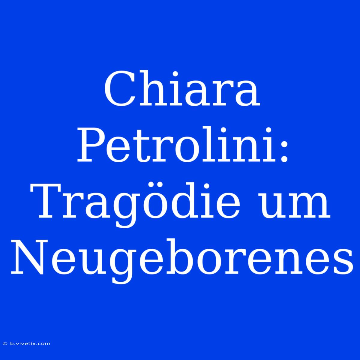 Chiara Petrolini:  Tragödie Um Neugeborenes