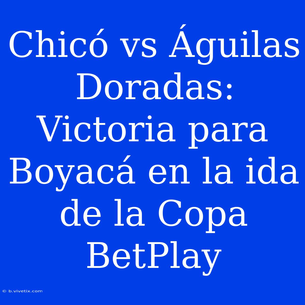 Chicó Vs Águilas Doradas: Victoria Para Boyacá En La Ida De La Copa BetPlay 