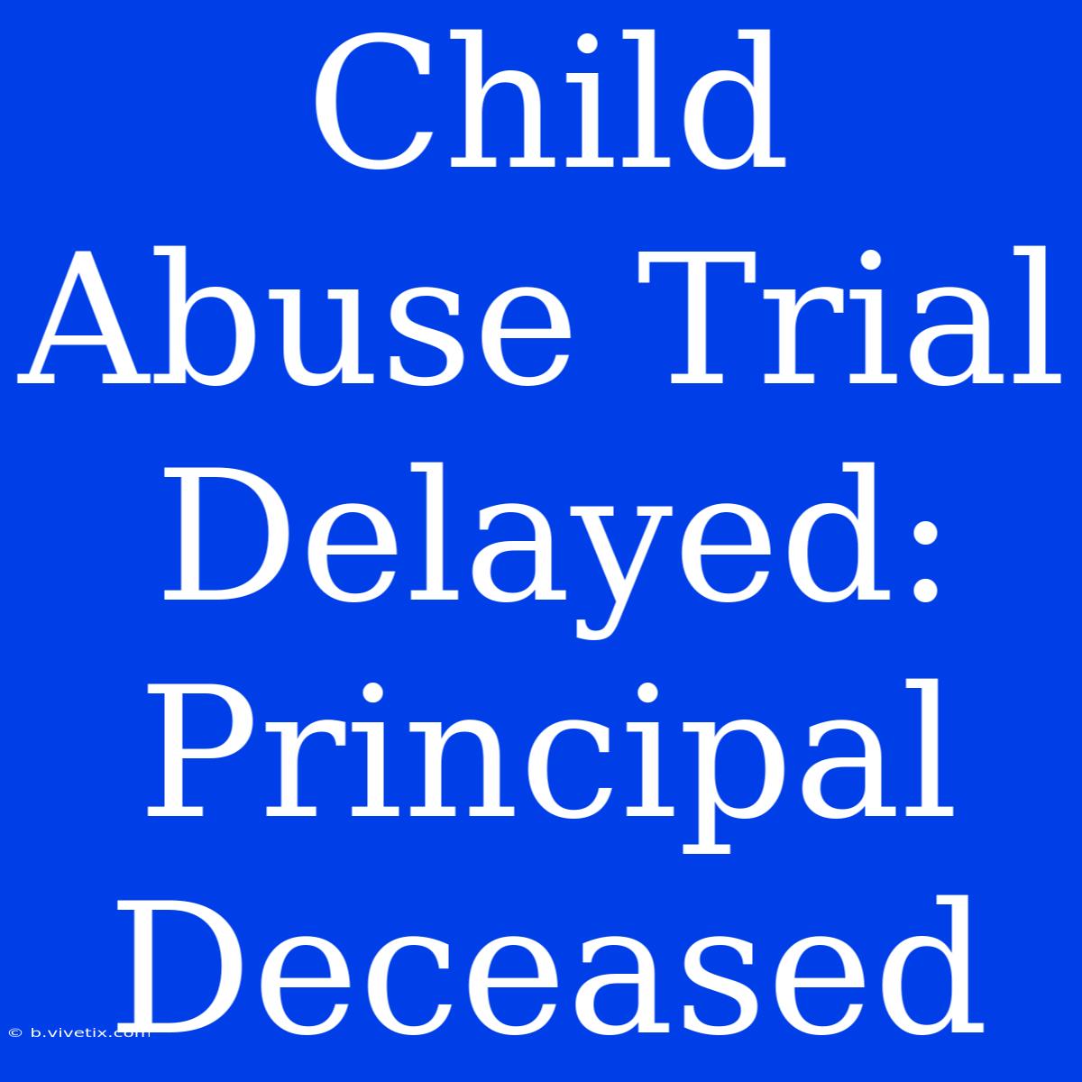 Child Abuse Trial Delayed: Principal Deceased