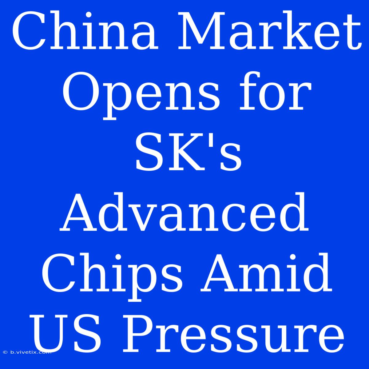 China Market Opens For SK's Advanced Chips Amid US Pressure