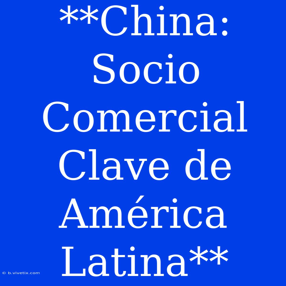 **China: Socio Comercial Clave De América Latina**