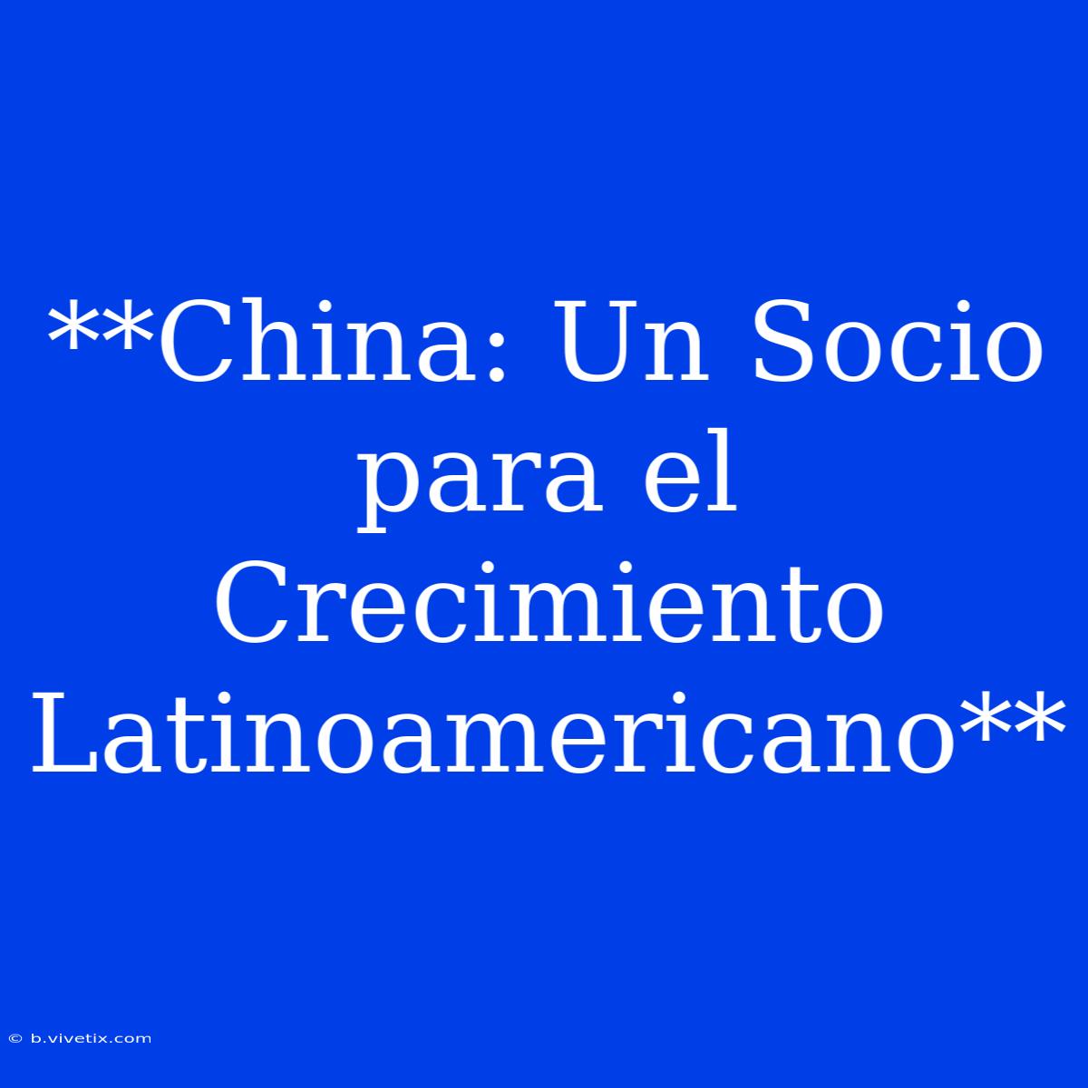 **China: Un Socio Para El Crecimiento Latinoamericano**