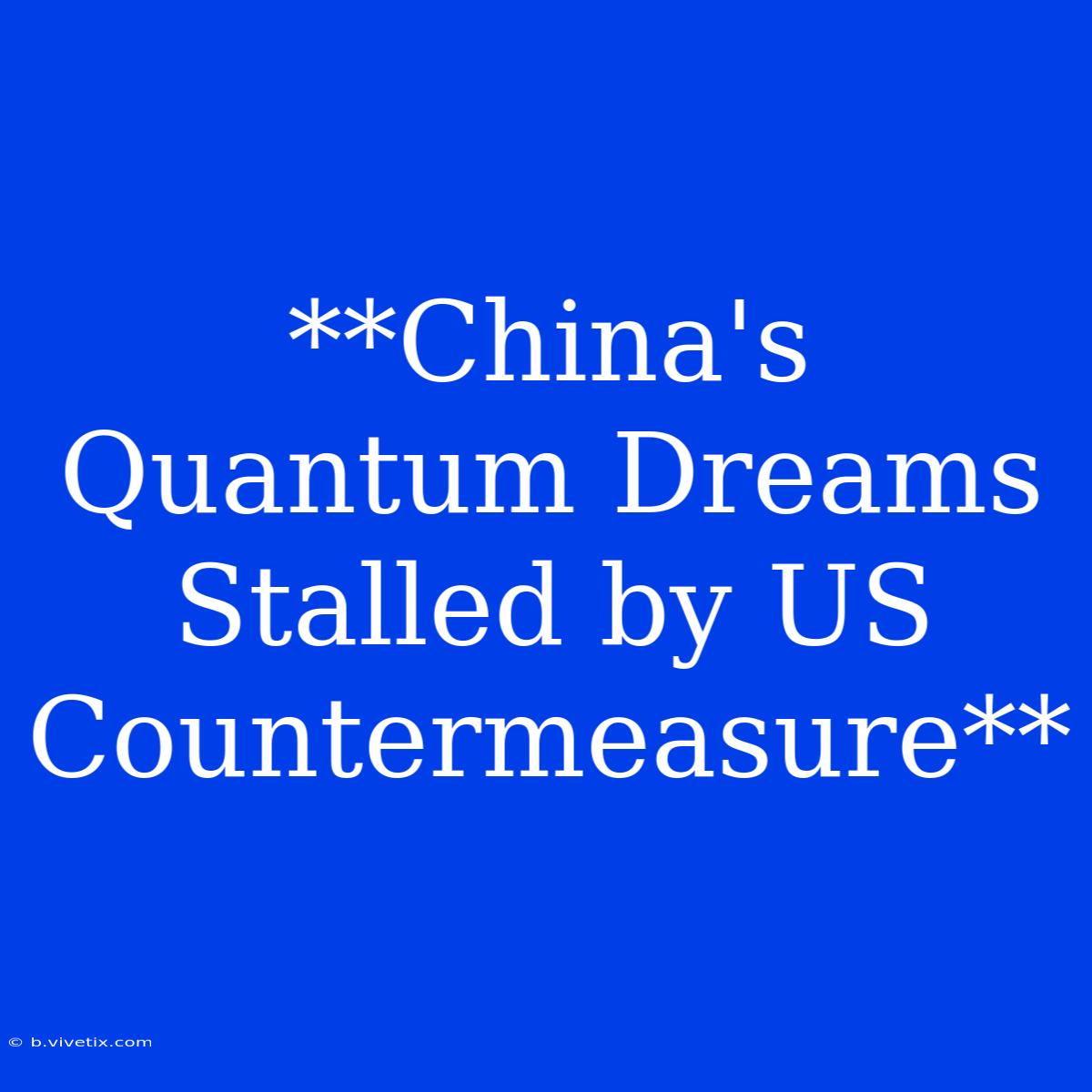 **China's Quantum Dreams Stalled By US Countermeasure**