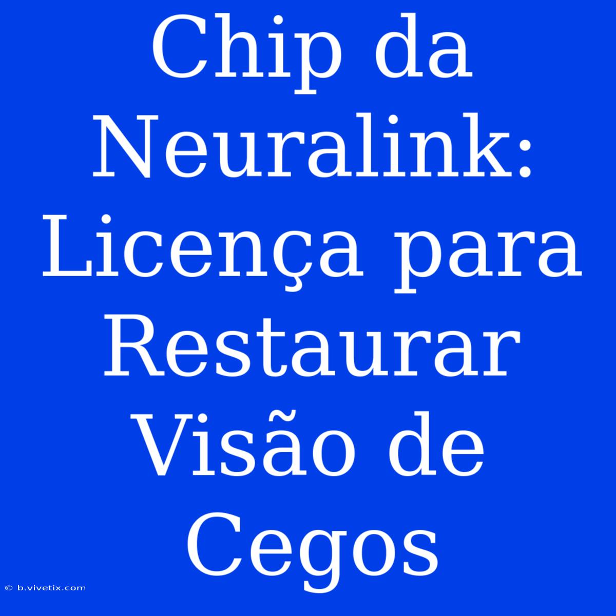 Chip Da Neuralink: Licença Para Restaurar Visão De Cegos