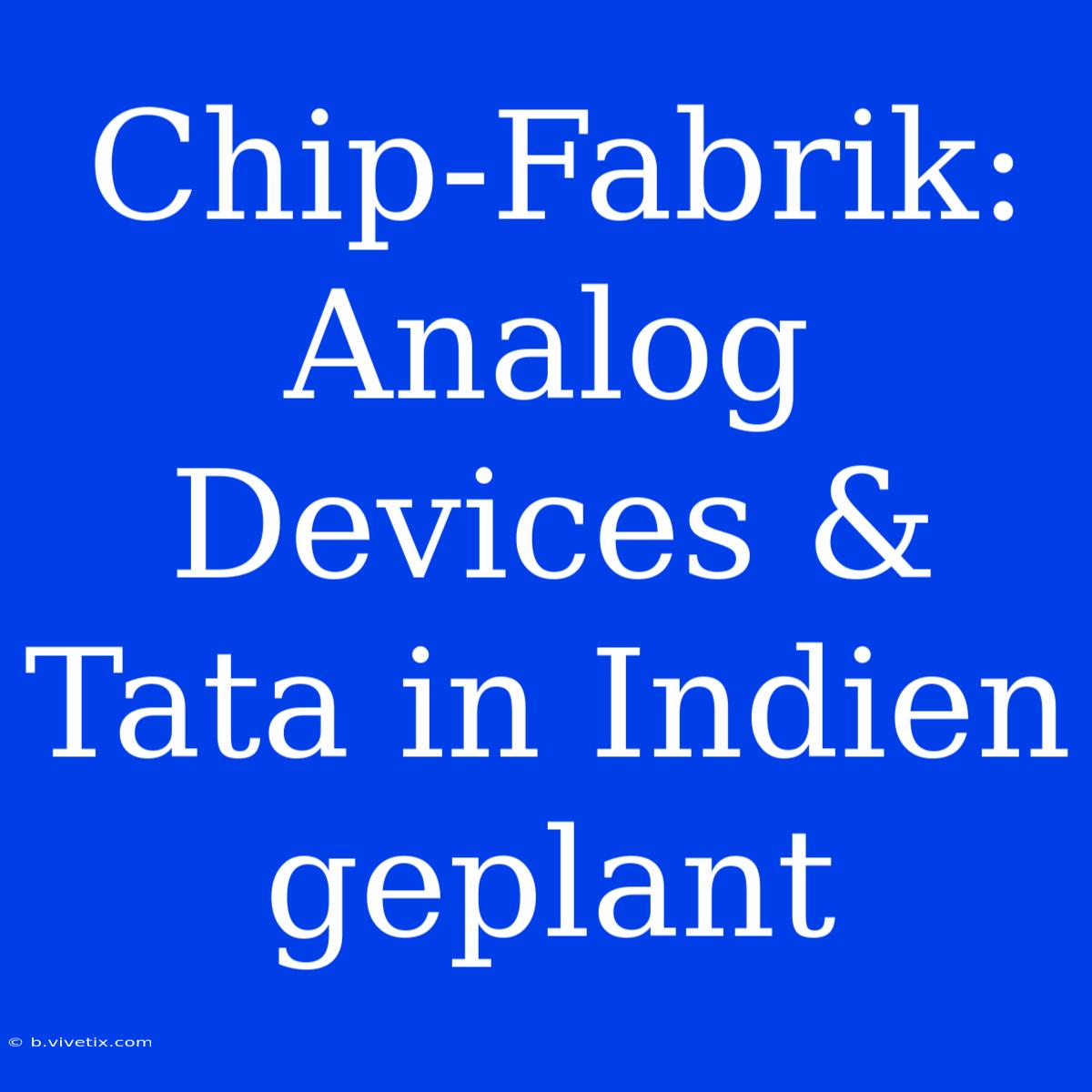 Chip-Fabrik: Analog Devices & Tata In Indien Geplant 