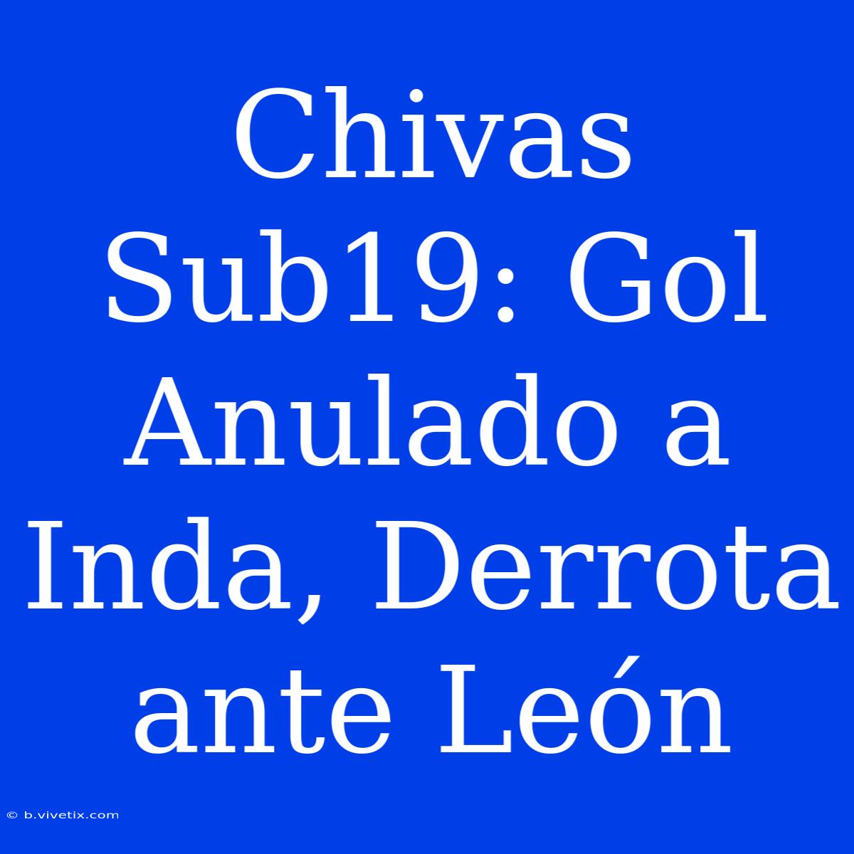 Chivas Sub19: Gol Anulado A Inda, Derrota Ante León