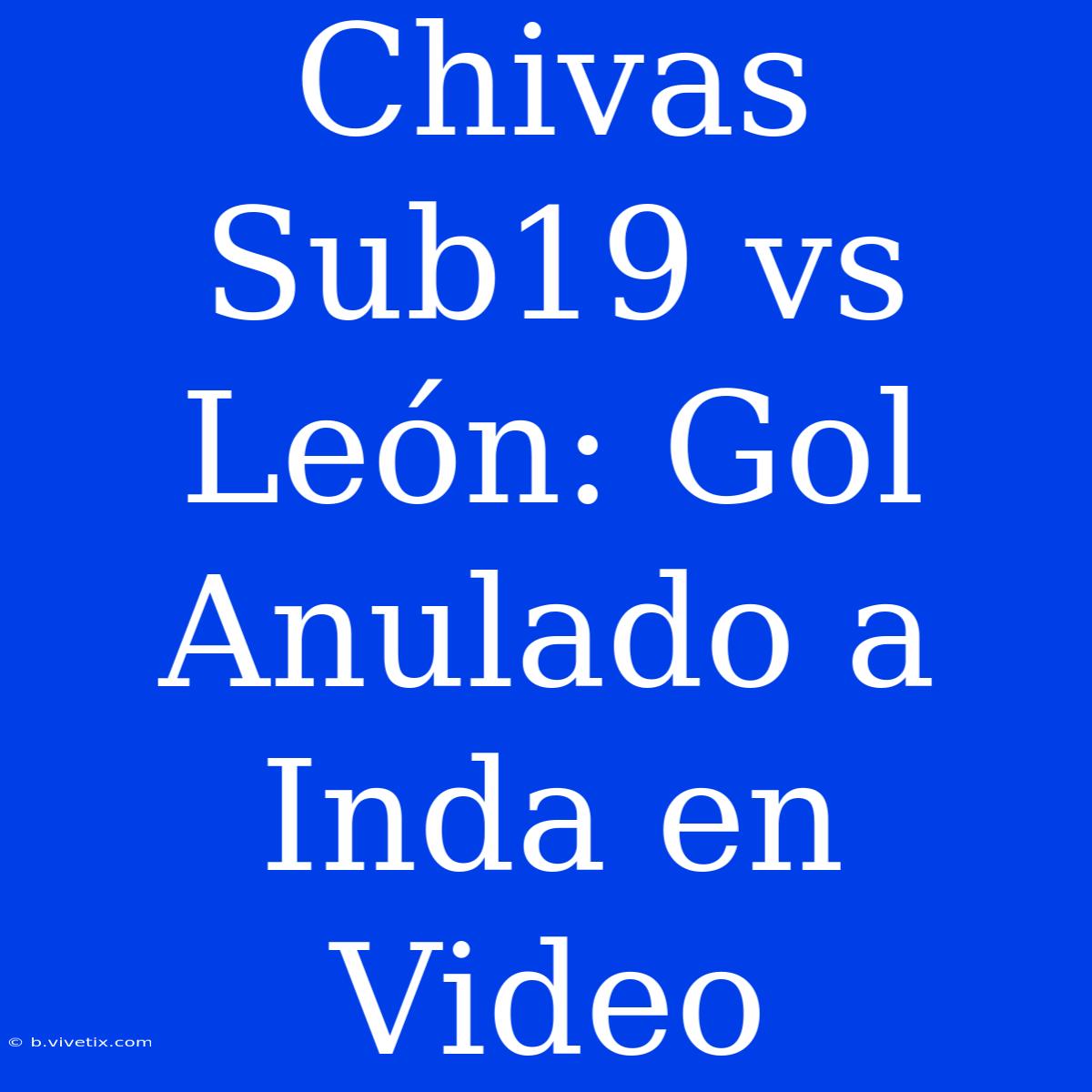 Chivas Sub19 Vs León: Gol Anulado A Inda En Video