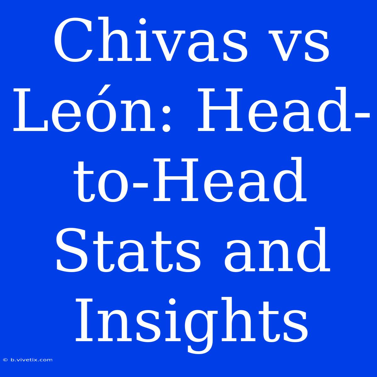 Chivas Vs León: Head-to-Head Stats And Insights