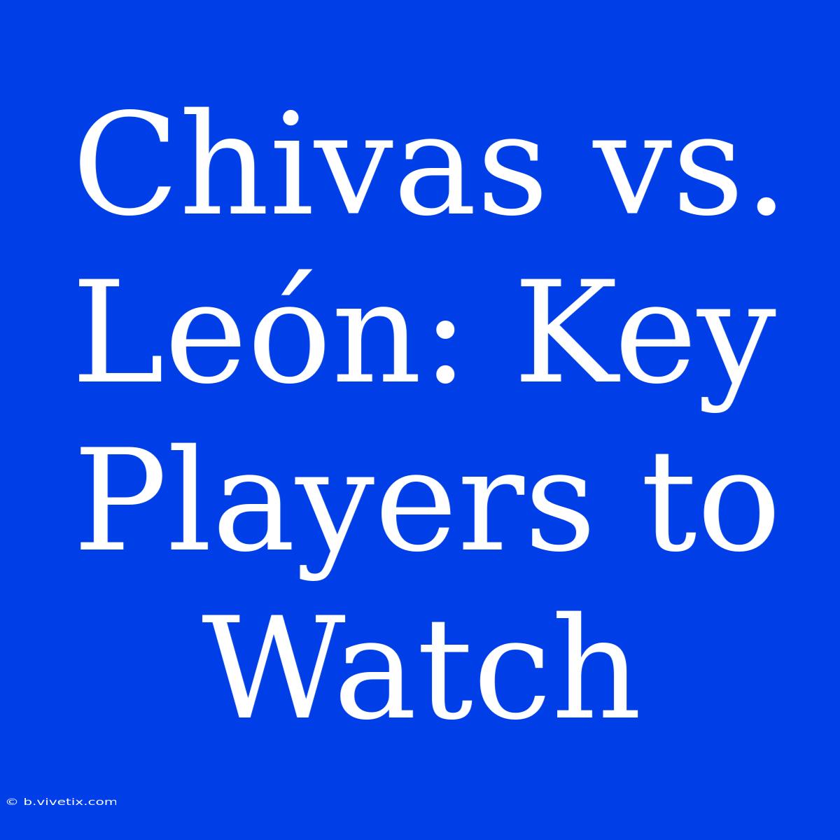 Chivas Vs. León: Key Players To Watch