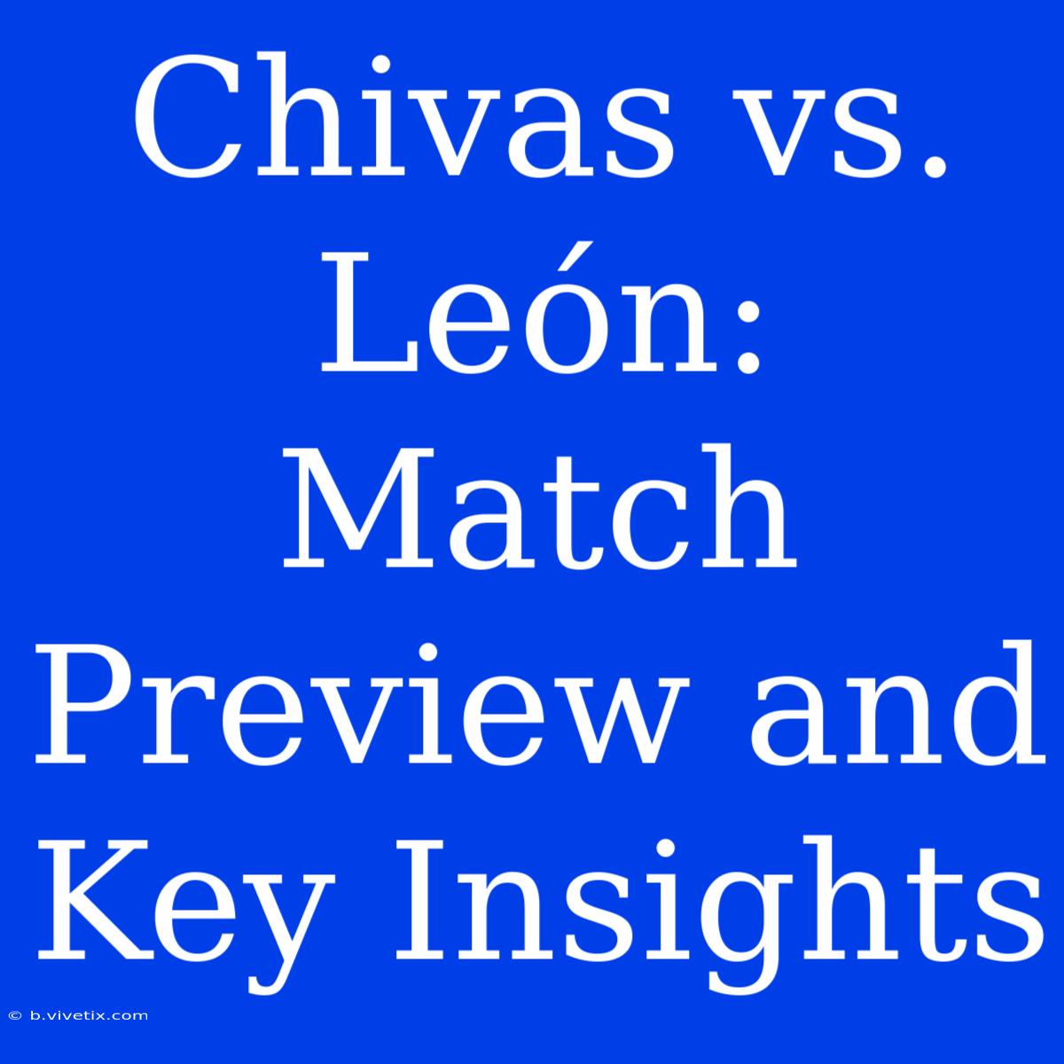 Chivas Vs. León: Match Preview And Key Insights