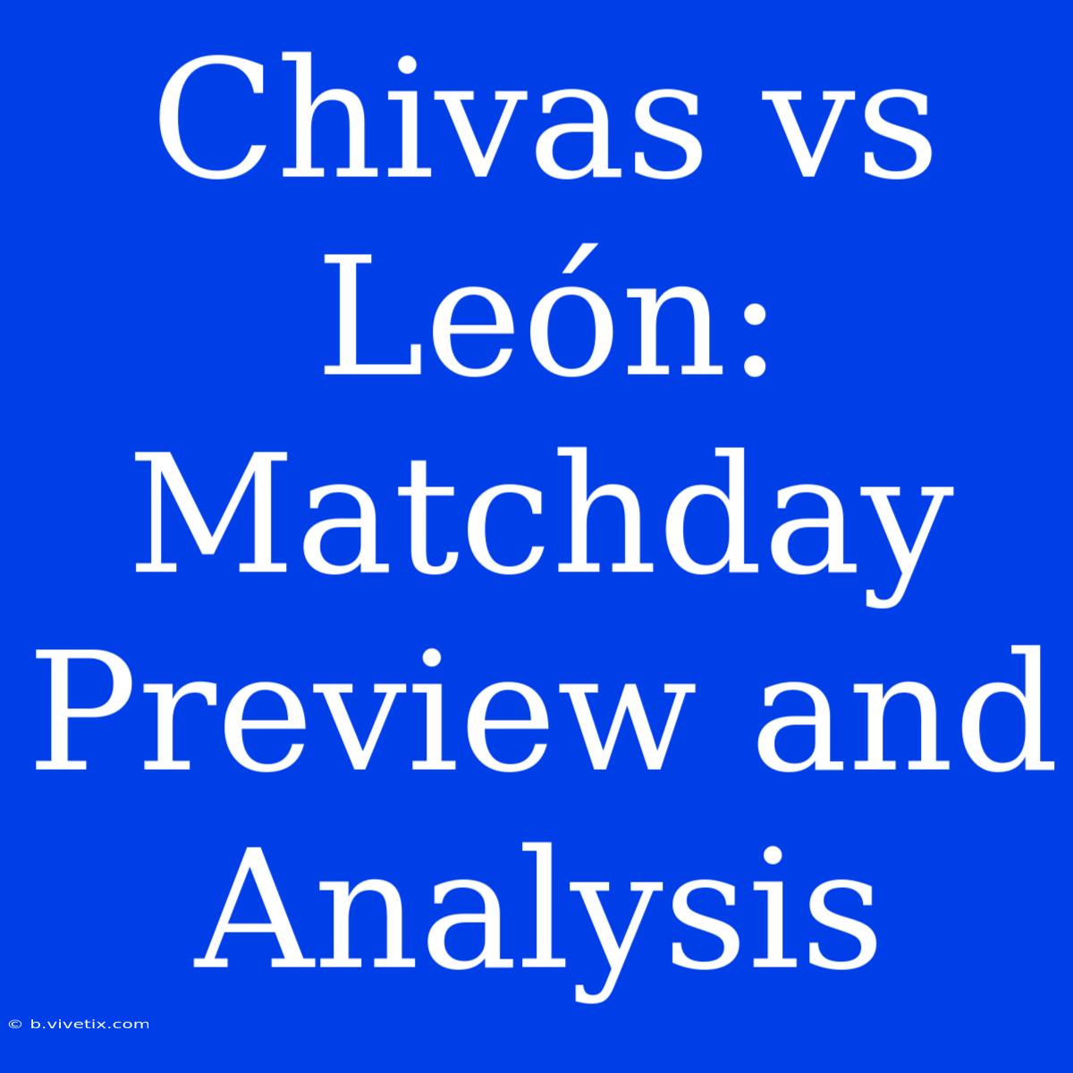 Chivas Vs León: Matchday Preview And Analysis