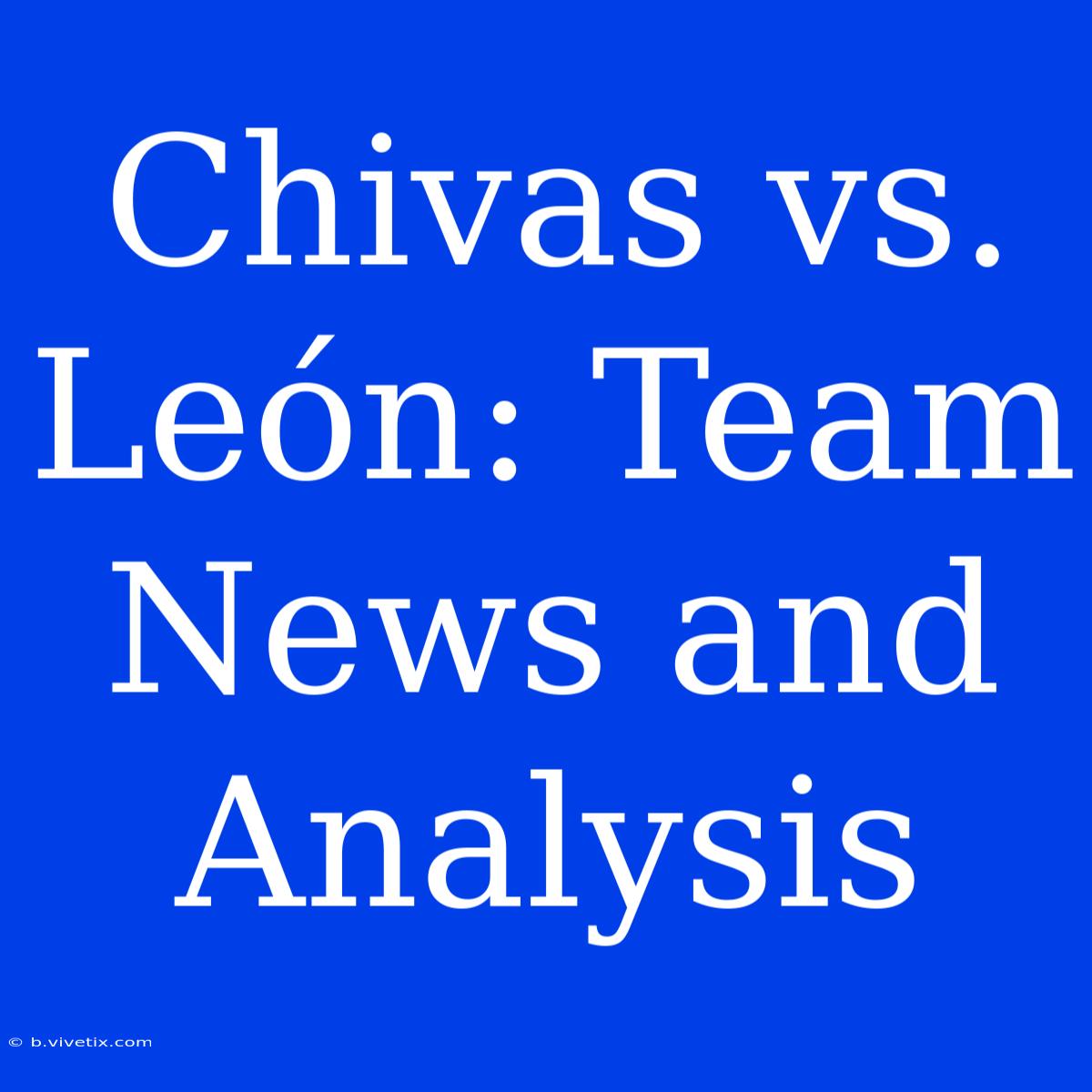 Chivas Vs. León: Team News And Analysis 