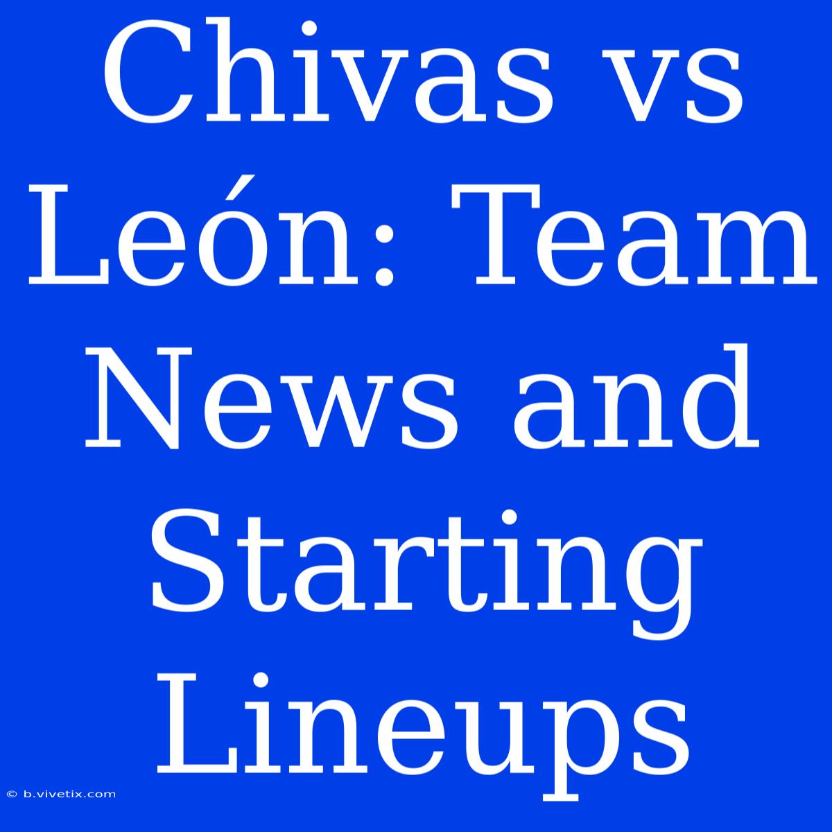 Chivas Vs León: Team News And Starting Lineups