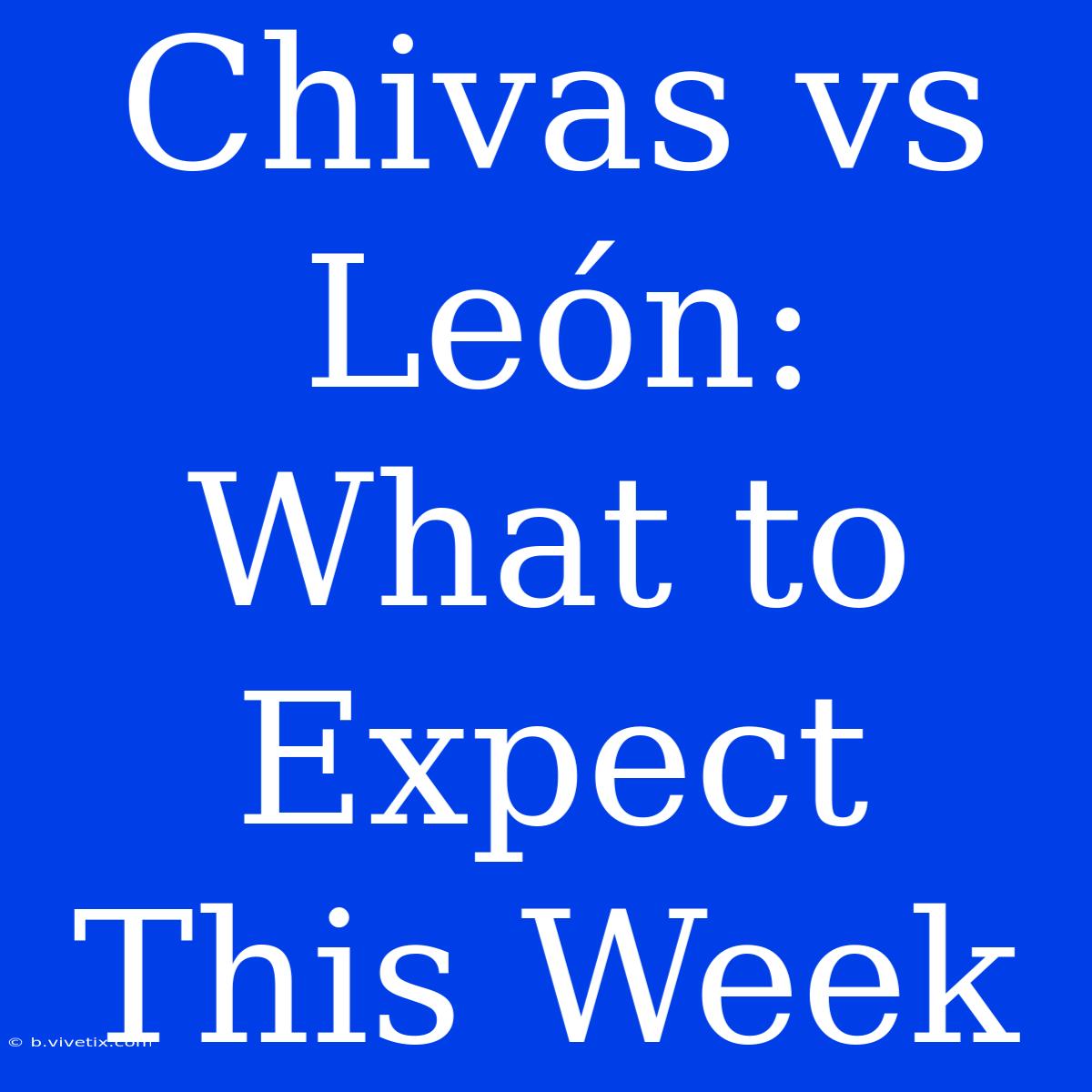 Chivas Vs León: What To Expect This Week