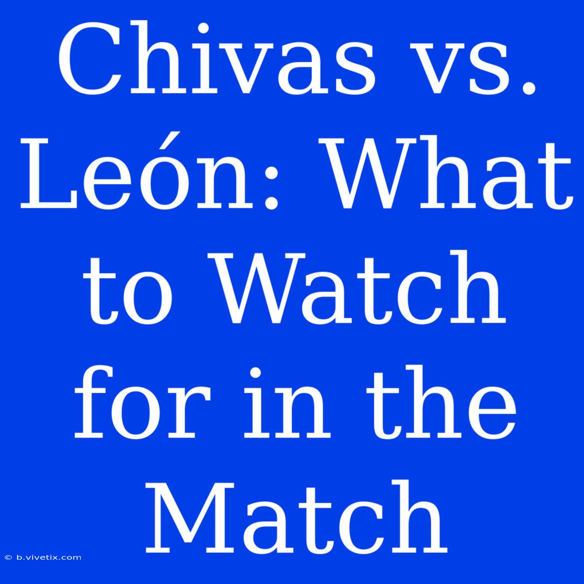 Chivas Vs. León: What To Watch For In The Match