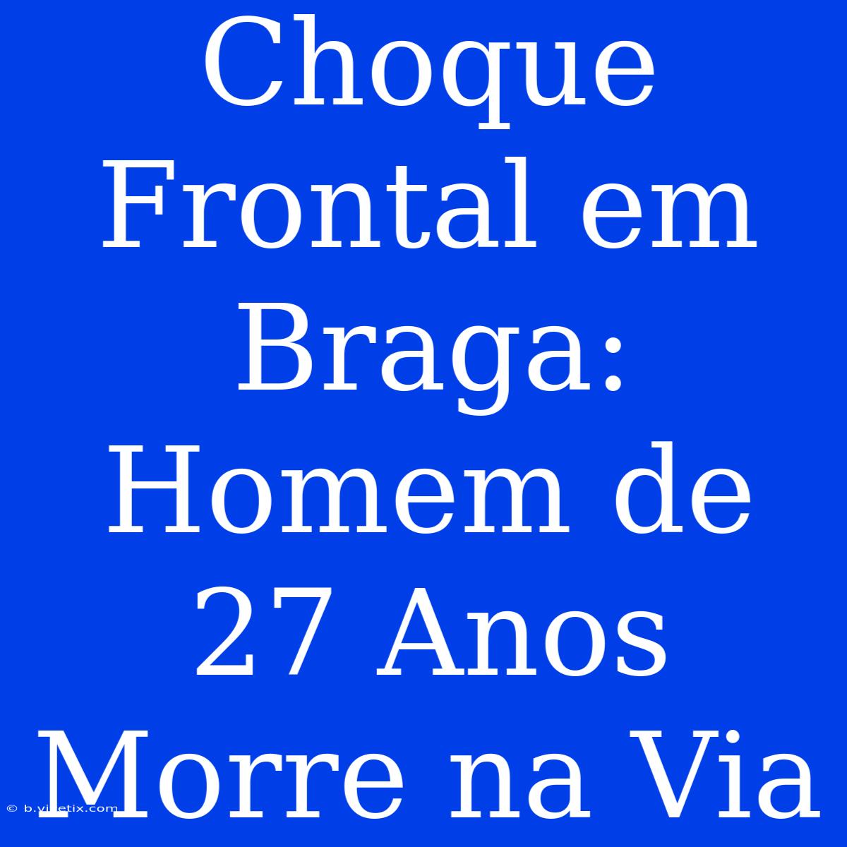 Choque Frontal Em Braga: Homem De 27 Anos Morre Na Via 