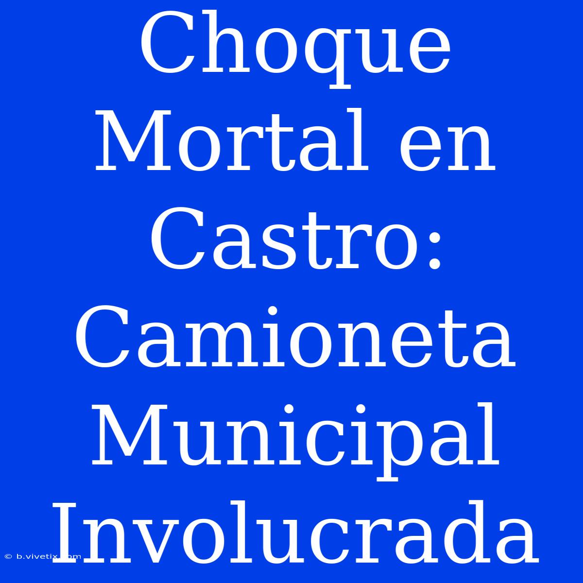 Choque Mortal En Castro: Camioneta Municipal Involucrada