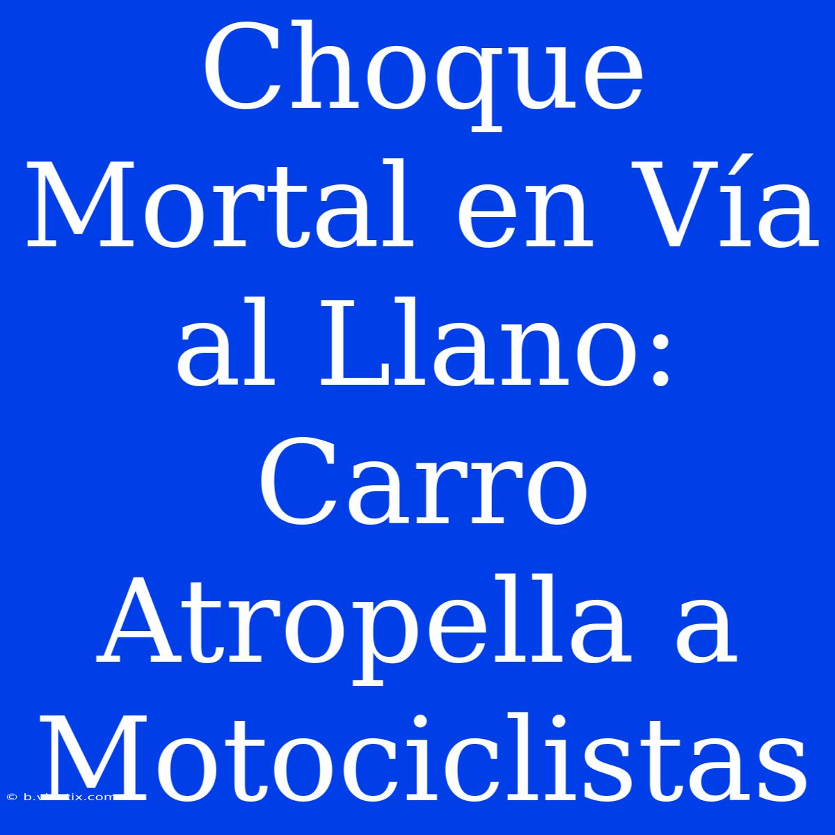 Choque Mortal En Vía Al Llano: Carro Atropella A Motociclistas