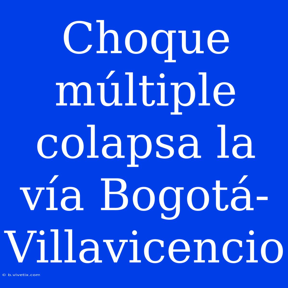 Choque Múltiple Colapsa La Vía Bogotá-Villavicencio