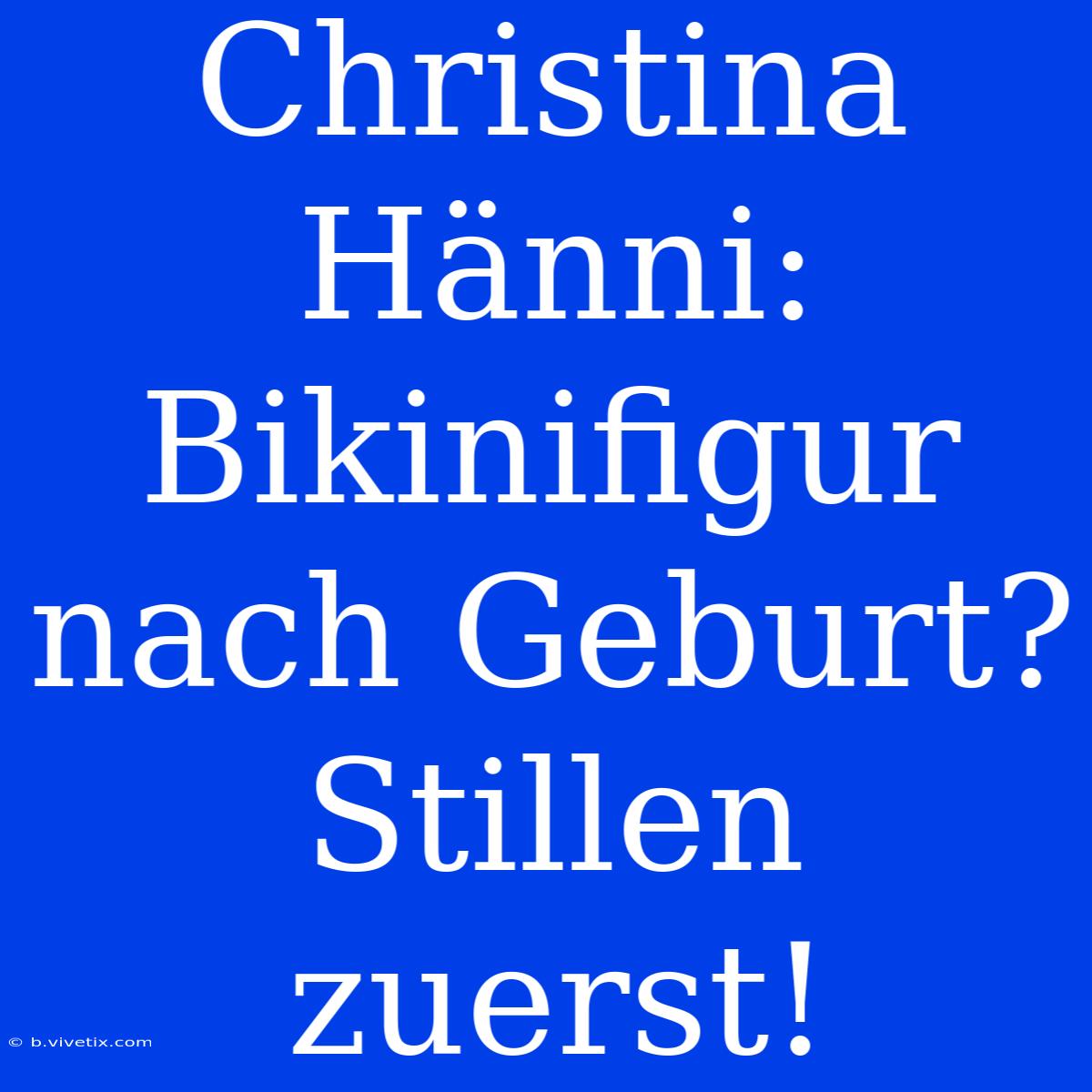 Christina Hänni:  Bikinifigur Nach Geburt? Stillen Zuerst!