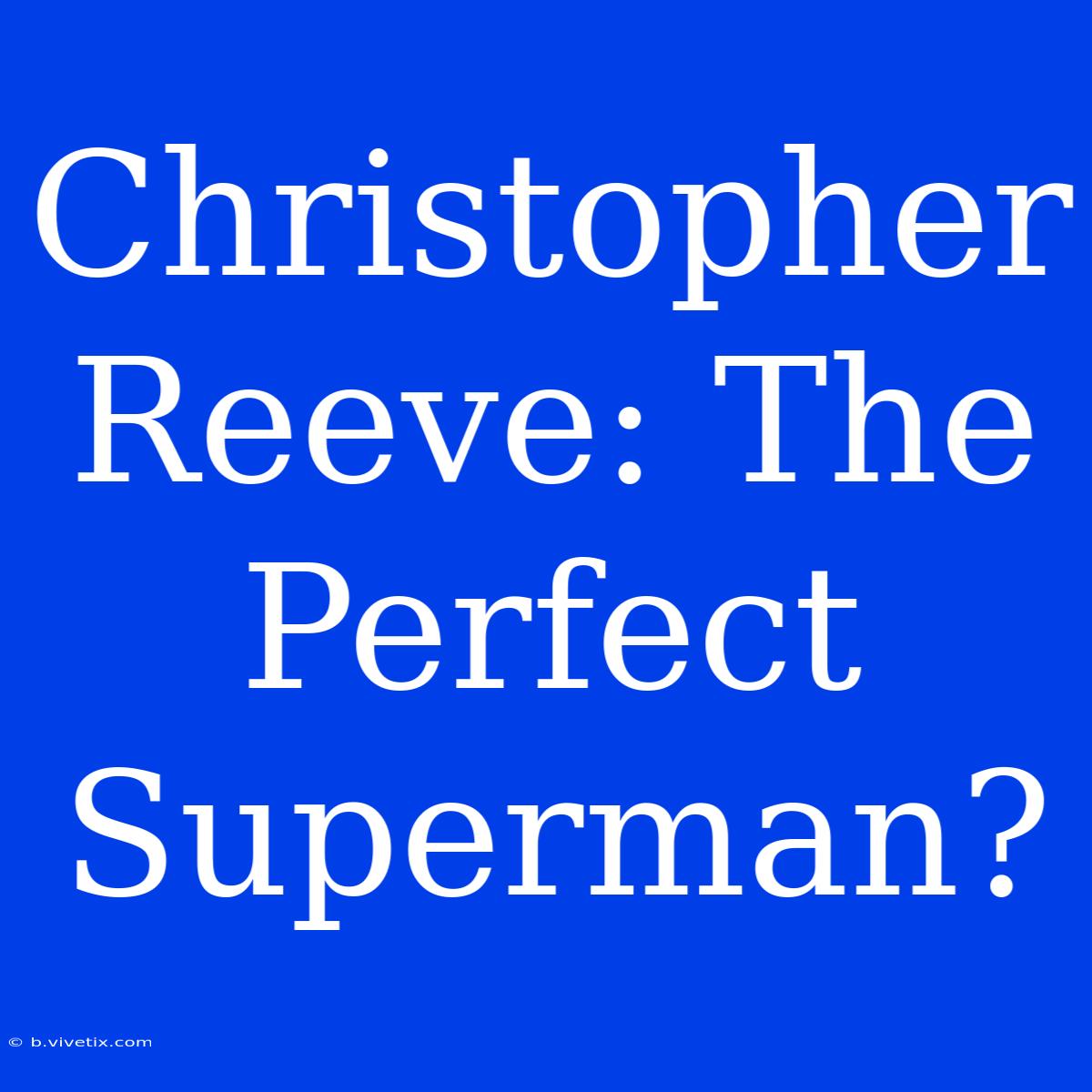 Christopher Reeve: The Perfect Superman?