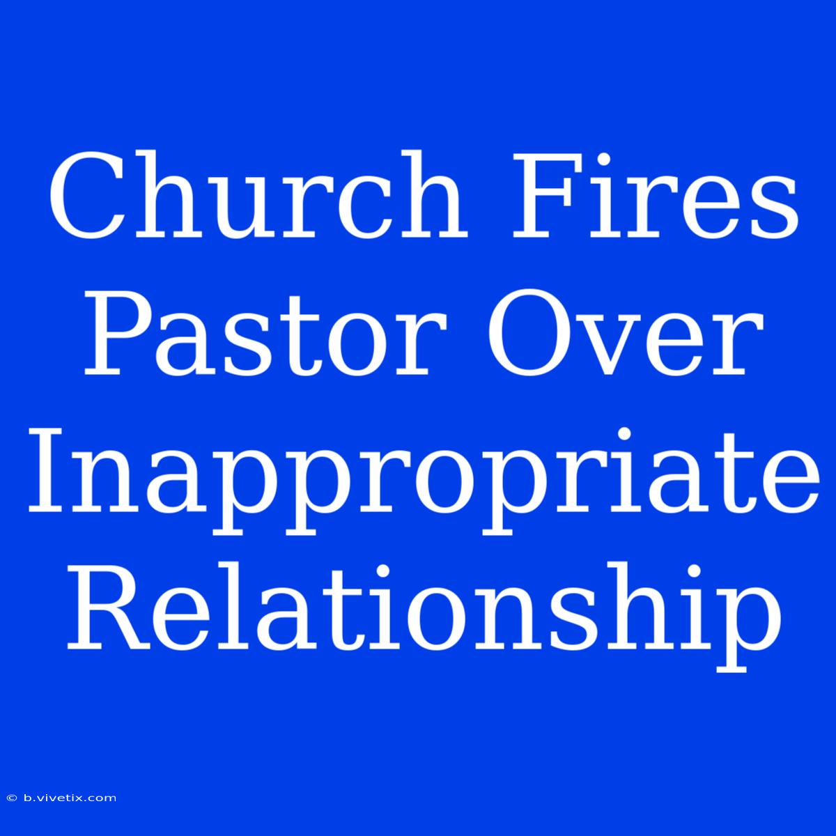 Church Fires Pastor Over Inappropriate Relationship