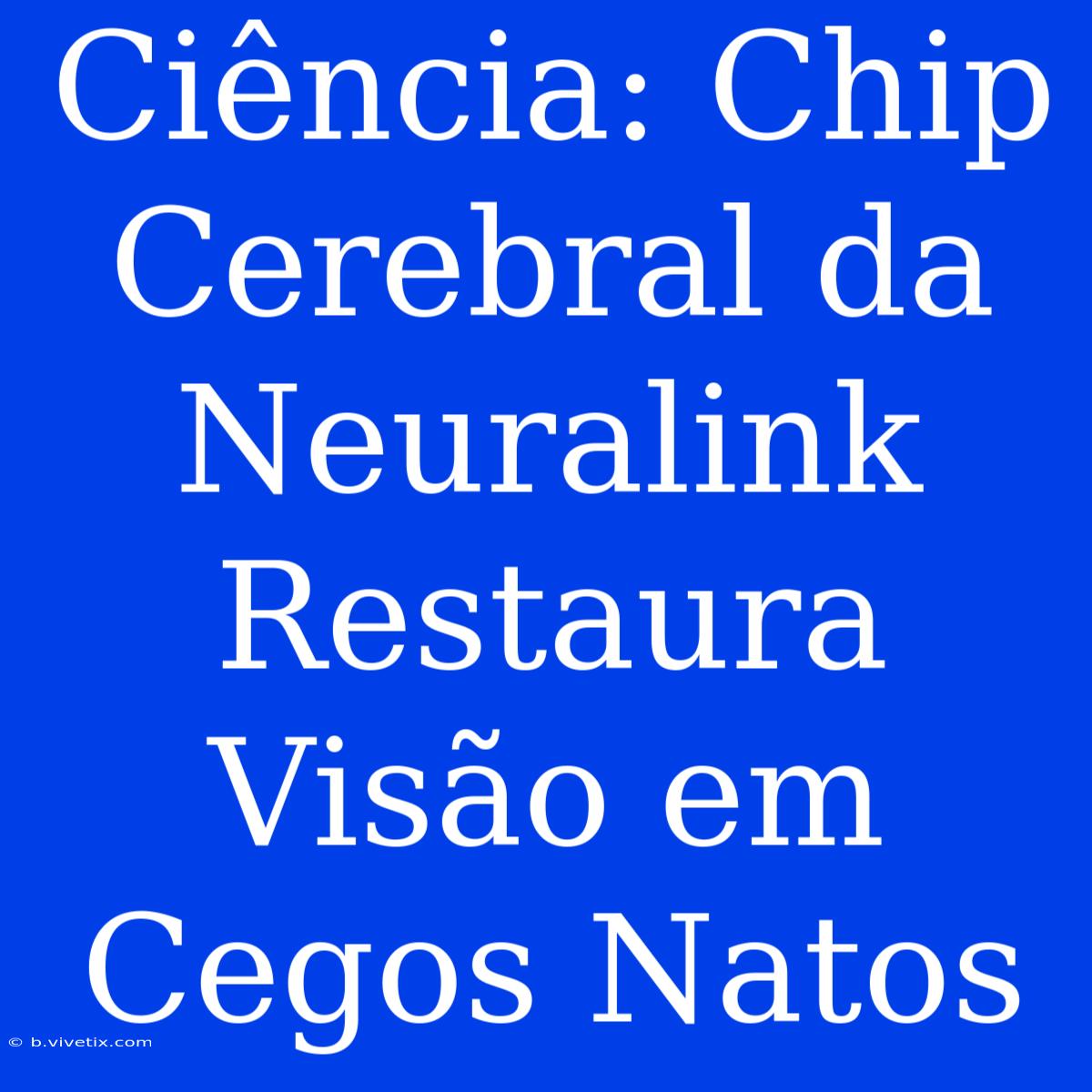 Ciência: Chip Cerebral Da Neuralink Restaura Visão Em Cegos Natos